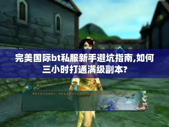 完美国际bt私服新手避坑指南,如何三小时打通满级副本?