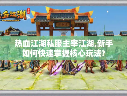 热血江湖私服主宰江湖,新手如何快速掌握核心玩法?