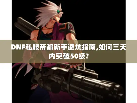 DNF私服帝都新手避坑指南,如何三天内突破50级?