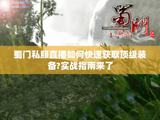 蜀门私服直播如何快速获取顶级装备?实战指南来了