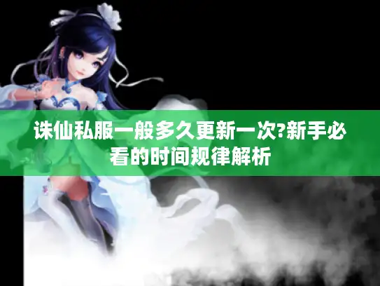 诛仙私服一般多久更新一次?新手必看的时间规律解析 诛仙私服一般多久更新一次?新手必看的时间规律解析