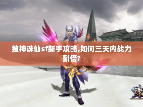 搜神诛仙sf新手攻略,如何三天内战力翻倍?