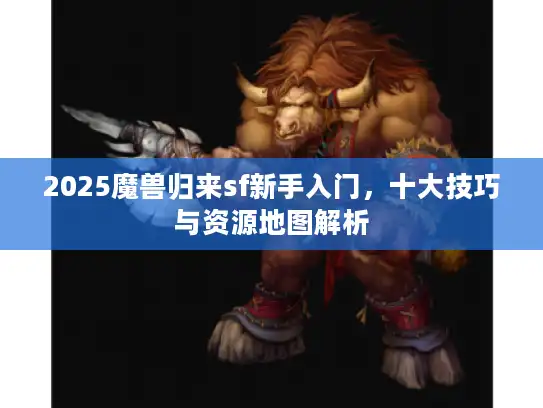 2025魔兽归来sf新手入门，十大技巧与资源地图解析