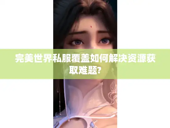 完美世界私服覆盖如何解决资源获取难题?
