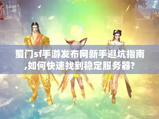 蜀门sf手游发布网新手避坑指南,如何快速找到稳定服务器?