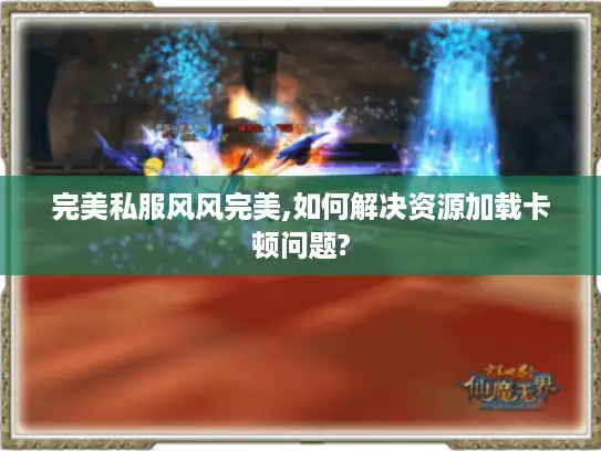 完美私服风风完美,如何解决资源加载卡顿问题? 完美私服风风完美,如何解决资源加载卡顿问题?