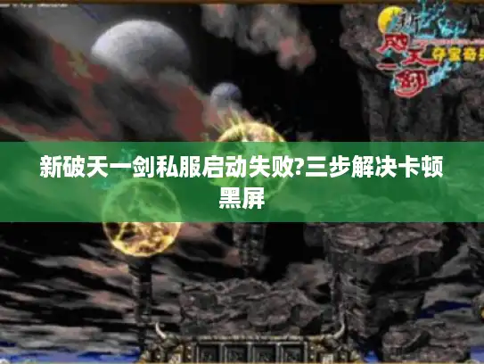 新破天一剑私服启动失败?三步解决卡顿黑屏