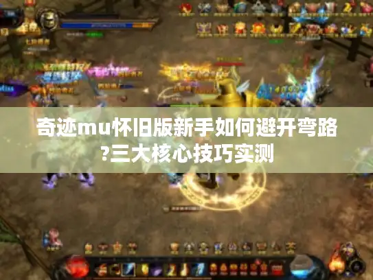 奇迹mu怀旧版新手如何避开弯路?三大核心技巧实测
