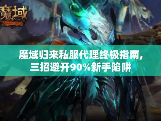 魔域归来私服代理终极指南,三招避开90%新手陷阱 魔域归来私服代理终极指南,三招避开90%新手陷阱