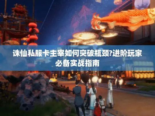 诛仙私服卡主宰如何突破瓶颈?进阶玩家必备实战指南 诛仙私服卡主宰如何突破瓶颈?进阶玩家必备实战指南