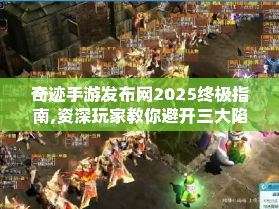 奇迹手游发布网2025终极指南,资深玩家教你避开三大陷阱