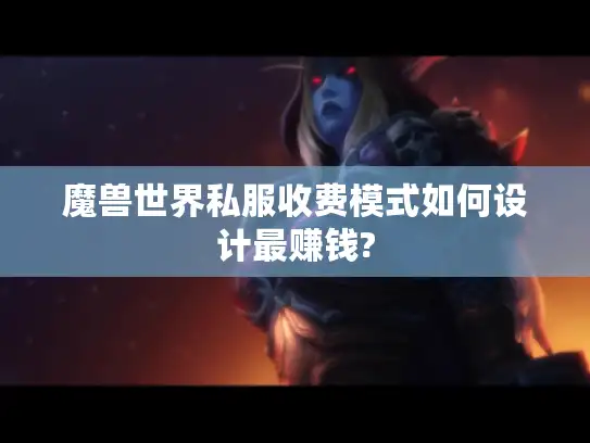魔兽世界私服收费模式如何设计最赚钱? 魔兽世界私服收费模式如何设计最赚钱?