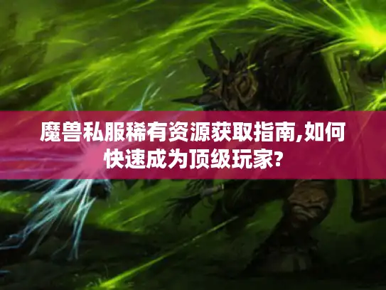 魔兽私服稀有资源获取指南,如何快速成为顶级玩家?
