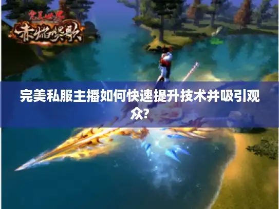 完美私服主播如何快速提升技术并吸引观众? 完美私服主播如何快速提升技术并吸引观众?