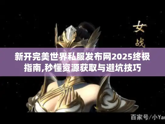 新开完美世界私服发布网2025终极指南,秒懂资源获取与避坑技巧 新开完美世界私服发布网2025终极指南,秒懂资源获取与避坑技巧