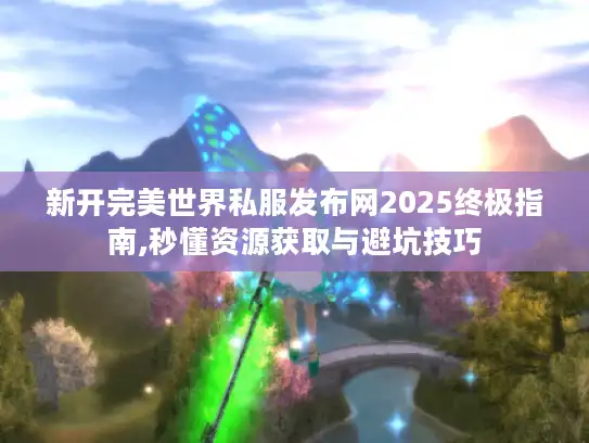 新开完美世界私服发布网2025终极指南,秒懂资源获取与避坑技巧 新开完美世界私服发布网2025终极指南,秒懂资源获取与避坑技巧