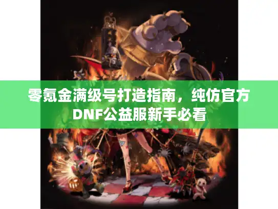 零氪金满级号打造指南，纯仿官方DNF公益服新手必看