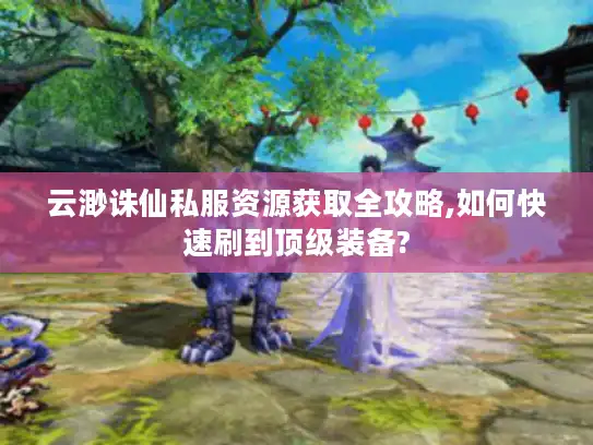 云渺诛仙私服资源获取全攻略,如何快速刷到顶级装备?