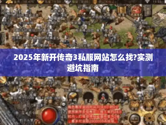 2025年新开传奇3私服网站怎么找?实测避坑指南