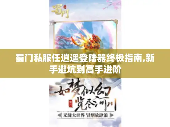 蜀门私服任逍遥登陆器终极指南,新手避坑到高手进阶