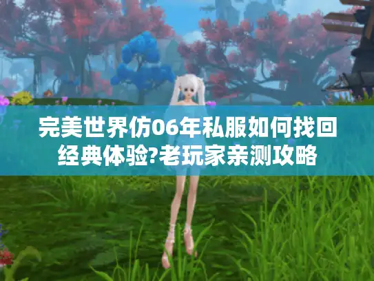 完美世界仿06年私服如何找回经典体验?老玩家亲测攻略 完美世界仿06年私服如何找回经典体验?老玩家亲测攻略