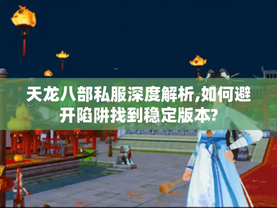 天龙八部私服深度解析,如何避开陷阱找到稳定版本?