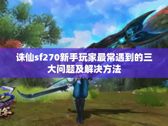 诛仙sf270新手玩家最常遇到的三大问题及解决方法 诛仙sf270新手玩家最常遇到的三大问题及解决方法
