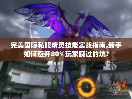 完美国际私服精灵技能实战指南,新手如何避开80%玩家踩过的坑?