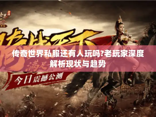 传奇世界私服还有人玩吗?老玩家深度解析现状与趋势