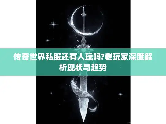 传奇世界私服还有人玩吗?老玩家深度解析现状与趋势