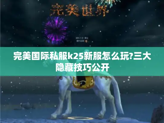 完美国际私服k25新服怎么玩?三大隐藏技巧公开
