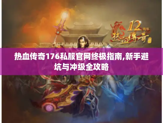 热血传奇176私服官网终极指南,新手避坑与冲级全攻略