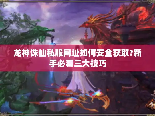 龙神诛仙私服网址如何安全获取?新手必看三大技巧 龙神诛仙私服网址如何安全获取?新手必看三大技巧