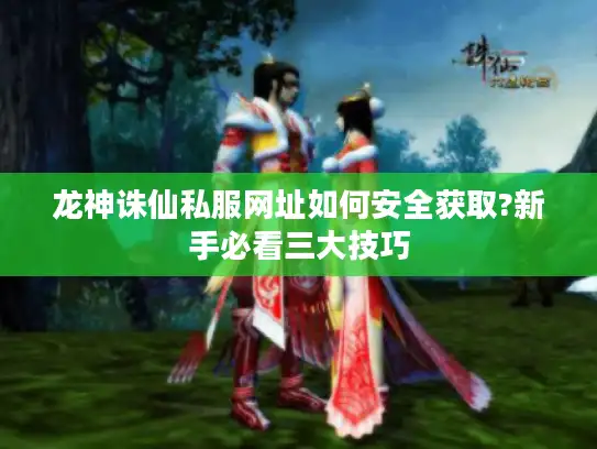 龙神诛仙私服网址如何安全获取?新手必看三大技巧 龙神诛仙私服网址如何安全获取?新手必看三大技巧