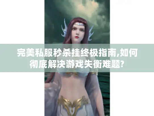 完美私服秒杀挂终极指南,如何彻底解决游戏失衡难题? 完美私服秒杀挂终极指南,如何彻底解决游戏失衡难题?