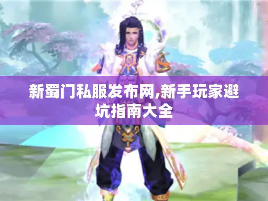 新蜀门私服发布网,新手玩家避坑指南大全 新蜀门私服发布网,新手玩家避坑指南大全