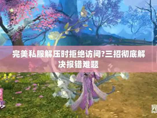 完美私服解压时拒绝访问?三招彻底解决报错难题