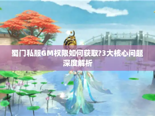 蜀门私服GM权限如何获取?3大核心问题深度解析