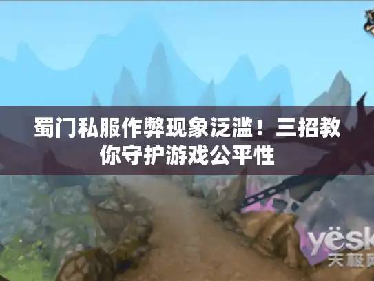 蜀门私服作弊现象泛滥！三招教你守护游戏公平性