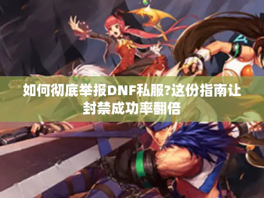 如何彻底举报DNF私服?这份指南让封禁成功率翻倍