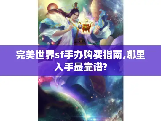 完美世界sf手办购买指南,哪里入手最靠谱?