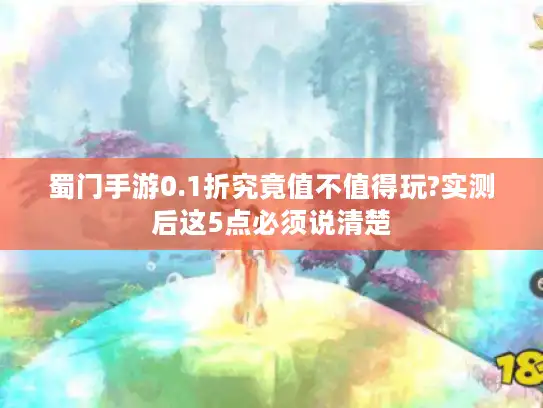 蜀门手游0.1折究竟值不值得玩?实测后这5点必须说清楚