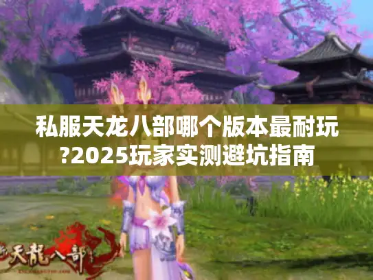 私服天龙八部哪个版本最耐玩?2025玩家实测避坑指南