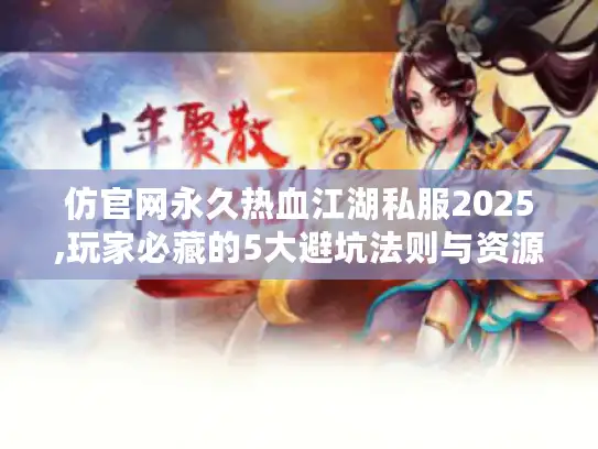 仿官网永久热血江湖私服2025,玩家必藏的5大避坑法则与资源地图