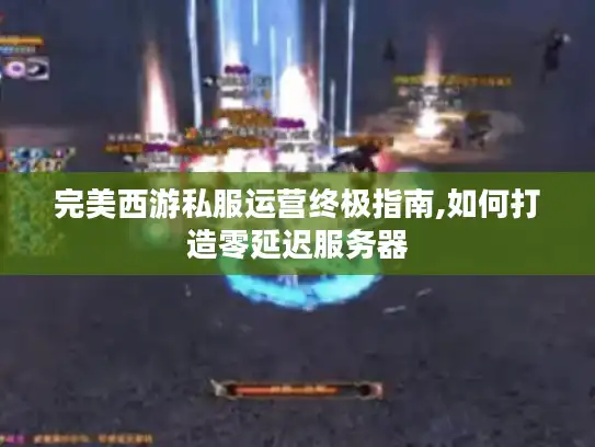 完美西游私服运营终极指南,如何打造零延迟服务器