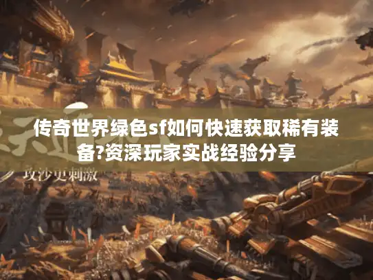 传奇世界绿色sf如何快速获取稀有装备?资深玩家实战经验分享 传奇世界绿色sf如何快速获取稀有装备?资深玩家实战经验分享