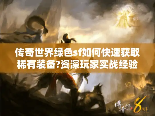 传奇世界绿色sf如何快速获取稀有装备?资深玩家实战经验分享 传奇世界绿色sf如何快速获取稀有装备?资深玩家实战经验分享