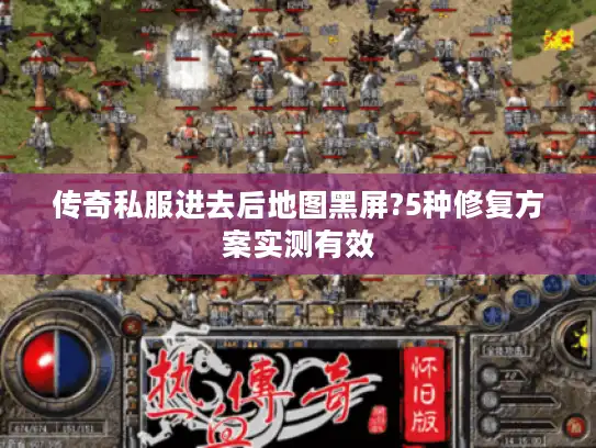 传奇私服进去后地图黑屏?5种修复方案实测有效