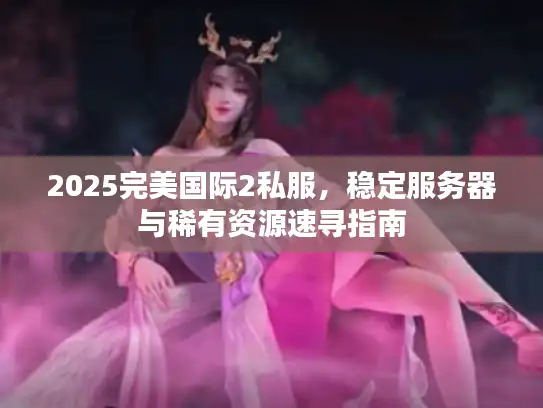 2025完美国际2私服,稳定服务器与稀有资源速寻指南 2025完美国际2私服,稳定服务器与稀有资源速寻指南