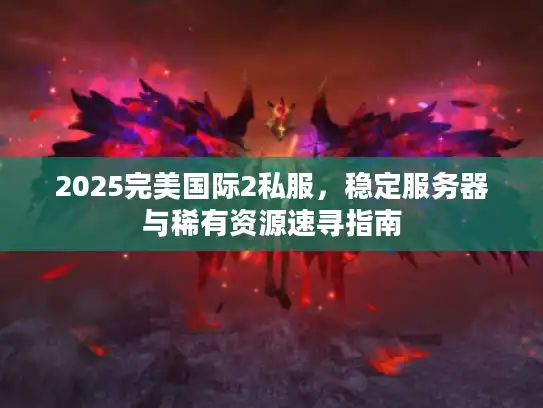 2025完美国际2私服,稳定服务器与稀有资源速寻指南 2025完美国际2私服,稳定服务器与稀有资源速寻指南
